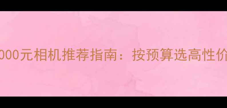 图片 1000-5000元相机推荐指南：按预算选高性价比设备