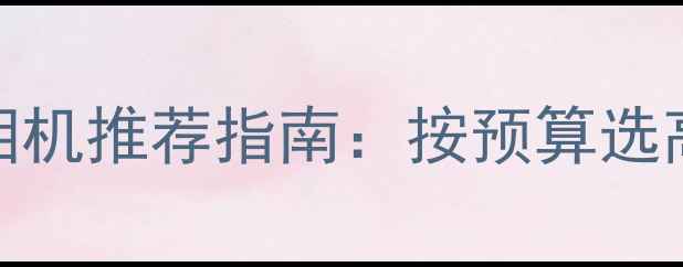 图片 1000-5000元相机推荐指南：按预算选高性价比设备2