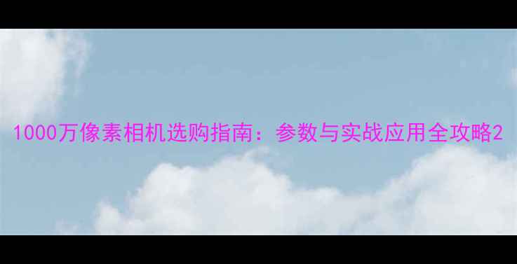 图片 1000万像素相机选购指南：参数与实战应用全攻略2