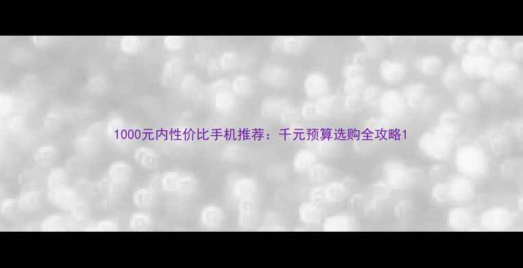 图片 1000元内性价比手机推荐：千元预算选购全攻略1