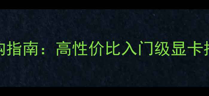 图片 1000元显卡选购指南：高性价比入门级显卡推荐与避坑指南
