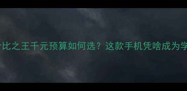 图片 1000元档性价比之王千元预算如何选？这款手机凭啥成为学生党首选？1