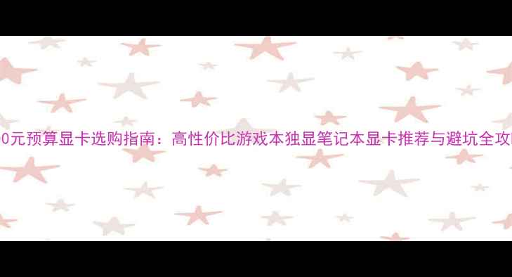 图片 1000元预算显卡选购指南：高性价比游戏本独显笔记本显卡推荐与避坑全攻略1