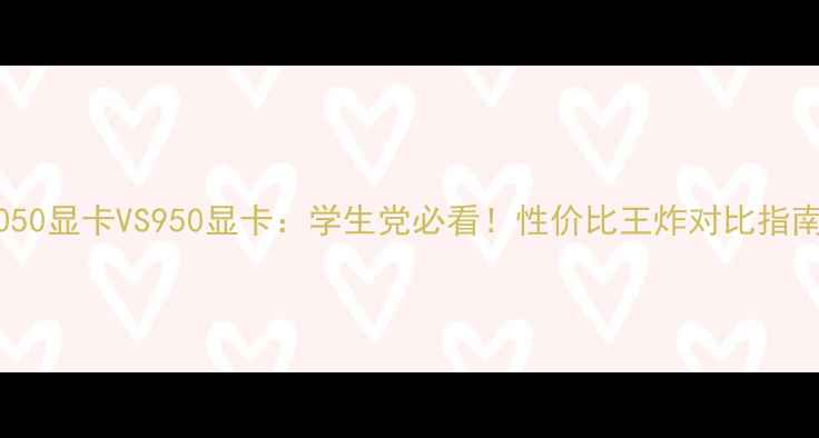 图片 1050显卡VS950显卡：学生党必看！性价比王炸对比指南1