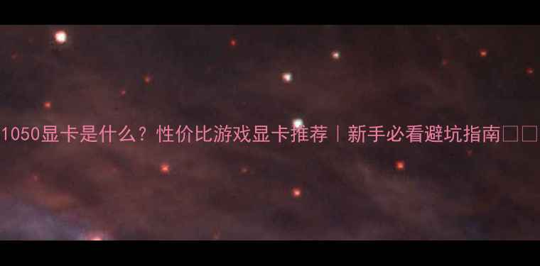 图片 1050显卡是什么？性价比游戏显卡推荐｜新手必看避坑指南💻🎮