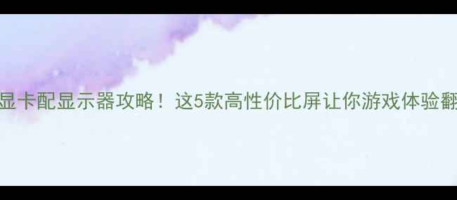 图片 1050显卡配显示器攻略！这5款高性价比屏让你游戏体验翻倍✨