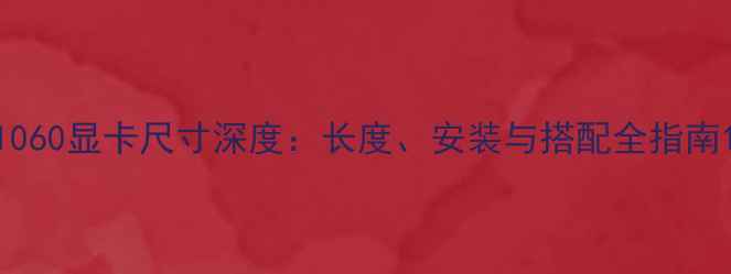 图片 1060显卡尺寸深度：长度、安装与搭配全指南1