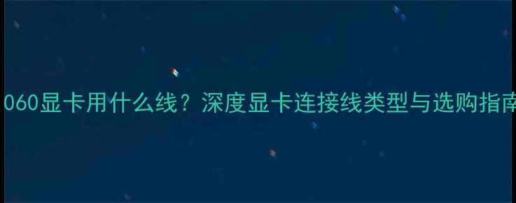 图片 1060显卡用什么线？深度显卡连接线类型与选购指南