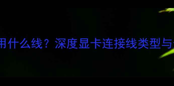 图片 1060显卡用什么线？深度显卡连接线类型与选购指南2