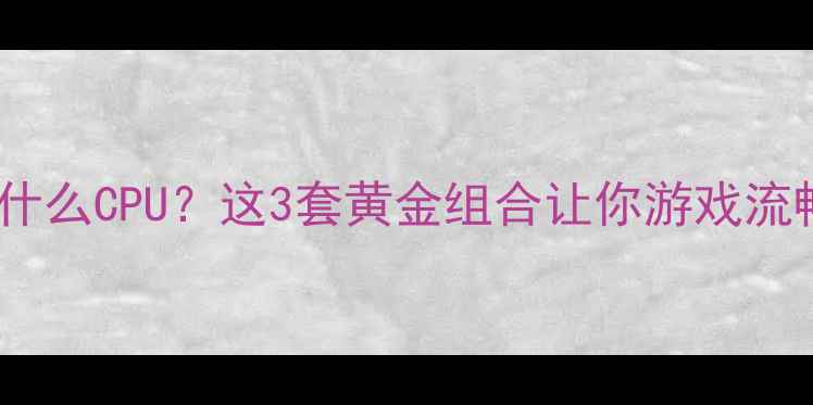 图片 1060显卡配什么CPU？这3套黄金组合让你游戏流畅到飞起🔥2