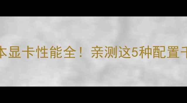 图片 1060笔记本显卡性能全！亲测这5种配置千万别踩坑