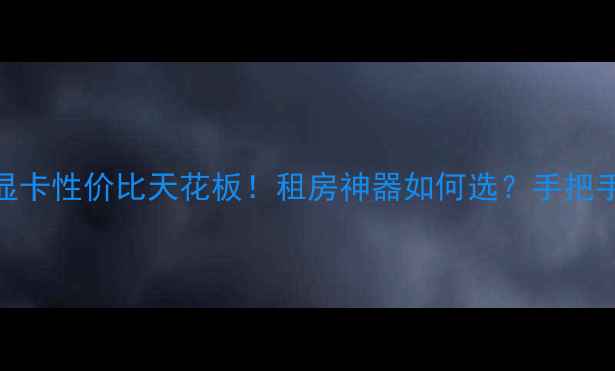 图片 1060迷你显卡性价比天花板！租房神器如何选？手把手教你避坑