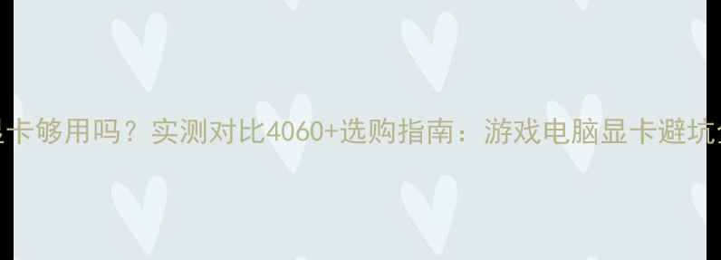 1080Ti显卡够用吗实测对比4060选购指南游戏电脑显卡避坑全攻略
