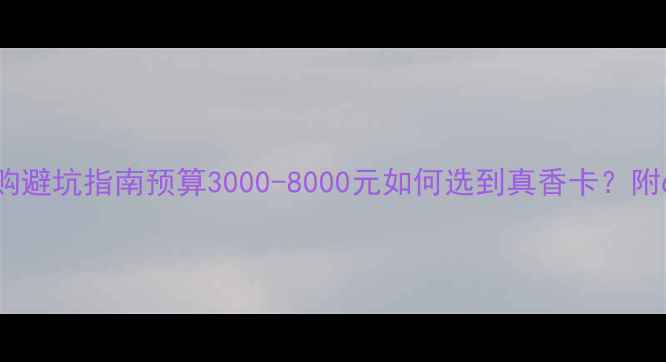 图片 1080p显卡选购避坑指南预算3000-8000元如何选到真香卡？附6款实测推荐2