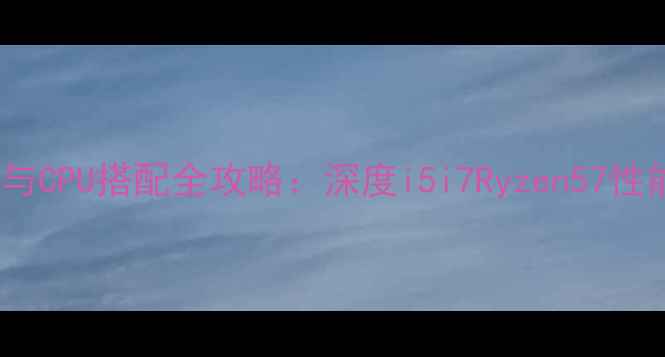 图片 1080显卡与CPU搭配全攻略：深度i5i7Ryzen57性能最优解1