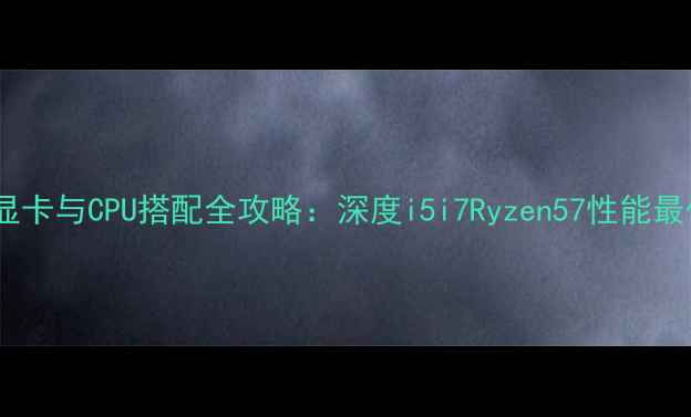 图片 1080显卡与CPU搭配全攻略：深度i5i7Ryzen57性能最优解2