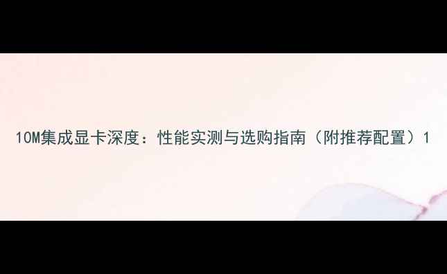 图片 10M集成显卡深度：性能实测与选购指南（附推荐配置）1