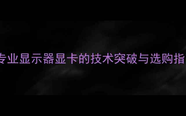图片 10位显卡深度：专业显示器显卡的技术突破与选购指南（最新评测）1