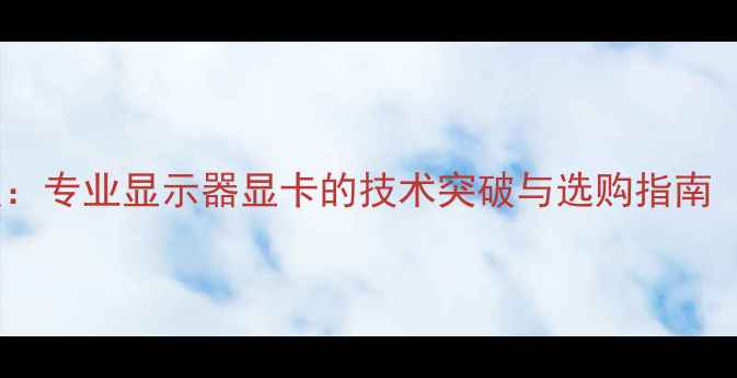 图片 10位显卡深度：专业显示器显卡的技术突破与选购指南（最新评测）2