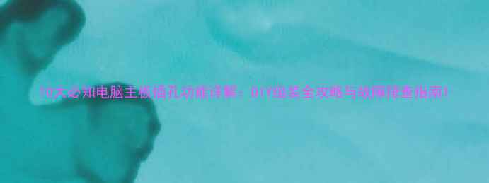 图片 10大必知电脑主板插孔功能详解：DIY组装全攻略与故障排查指南1