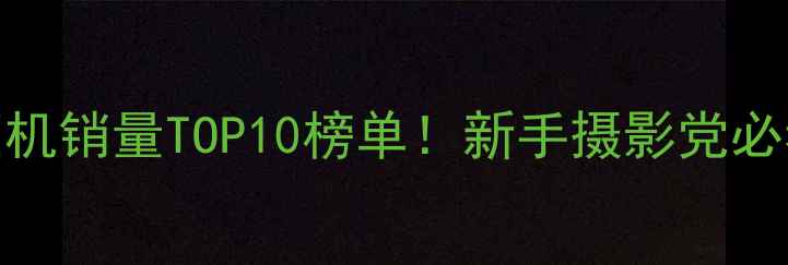 图片 10月数码相机销量TOP10榜单！新手摄影党必看选购指南