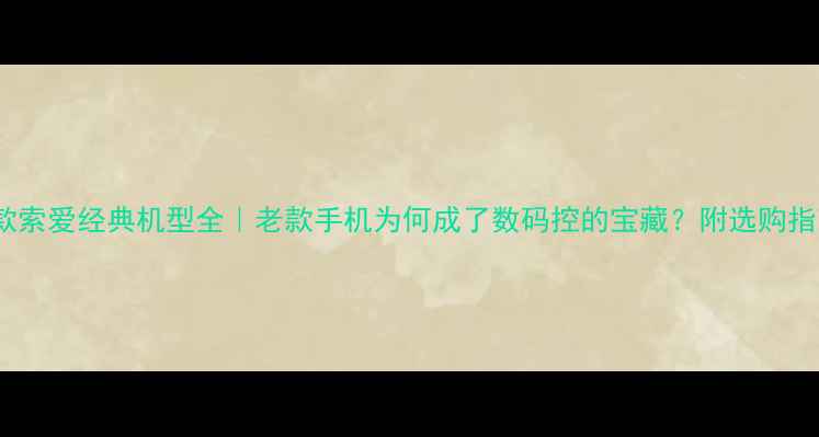 图片 10款索爱经典机型全｜老款手机为何成了数码控的宝藏？附选购指南1