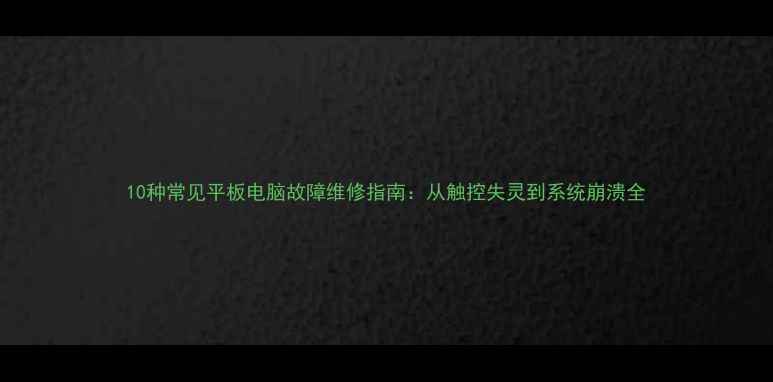 图片 10种常见平板电脑故障维修指南：从触控失灵到系统崩溃全