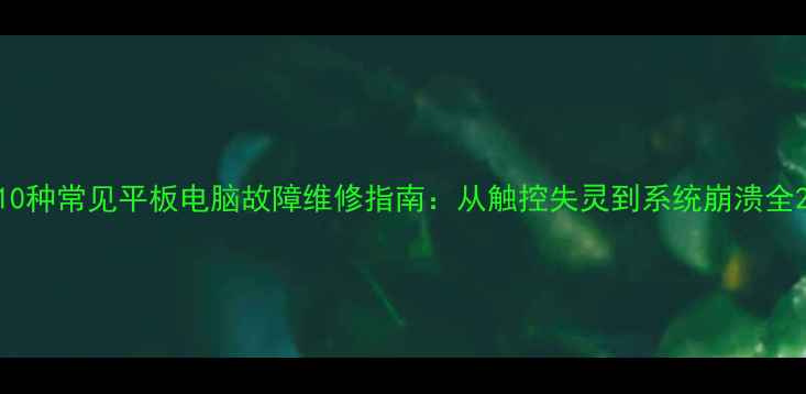 图片 10种常见平板电脑故障维修指南：从触控失灵到系统崩溃全2