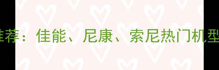 图片 1200万像素相机推荐：佳能、尼康、索尼热门机型对比与选购指南2
