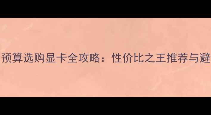图片 1200元预算选购显卡全攻略：性价比之王推荐与避坑指南