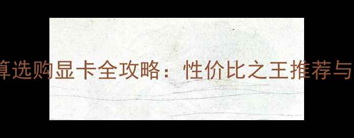 图片 1200元预算选购显卡全攻略：性价比之王推荐与避坑指南1