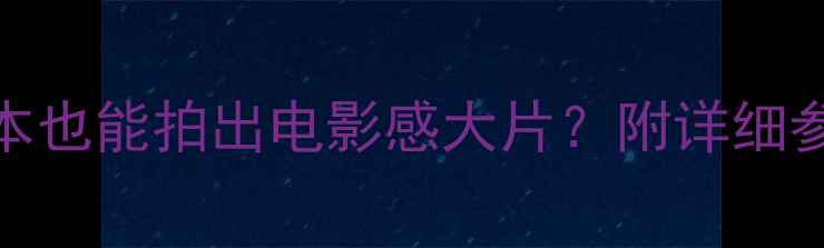 图片 120针孔相机测评：低成本也能拍出电影感大片？附详细参数对比和创意玩法攻略2