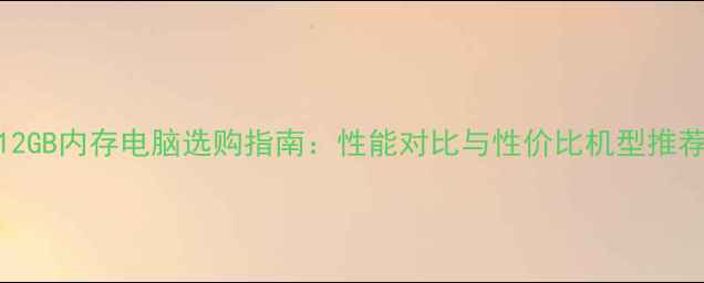 图片 12GB内存电脑选购指南：性能对比与性价比机型推荐
