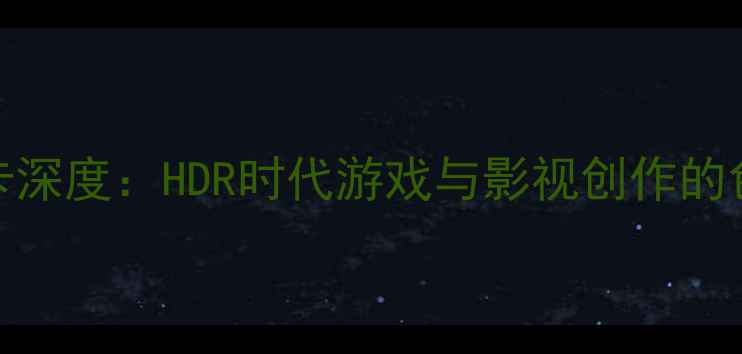图片 12位显卡深度：HDR时代游戏与影视创作的色彩革命
