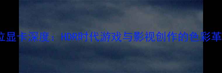 图片 12位显卡深度：HDR时代游戏与影视创作的色彩革命2