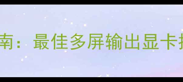 图片 12屏显卡选购指南：最佳多屏输出显卡推荐与使用场景2