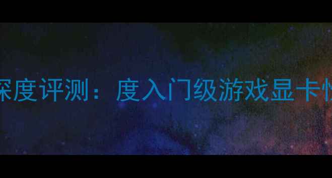 图片 1420SC显卡深度评测：度入门级游戏显卡性能与选购全