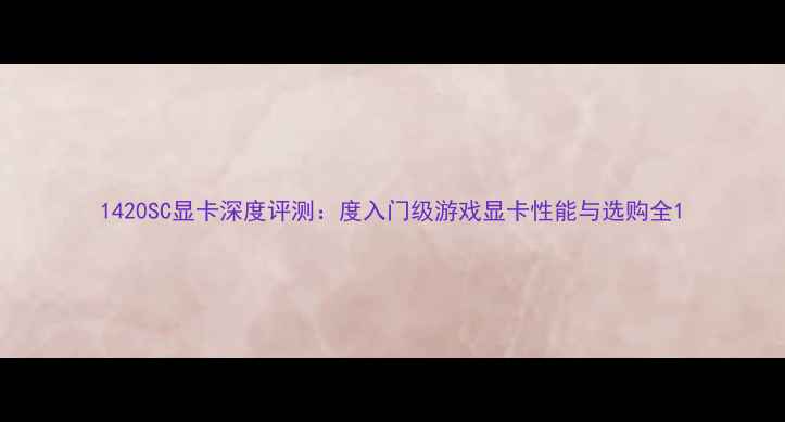 图片 1420SC显卡深度评测：度入门级游戏显卡性能与选购全1