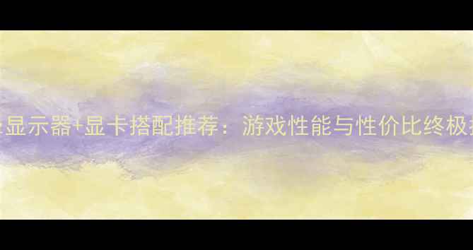 图片 144Hz显示器+显卡搭配推荐：游戏性能与性价比终极指南2