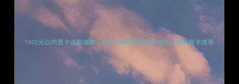 图片 1500元以内显卡选购指南：性价比最高的5款游戏办公电脑显卡推荐