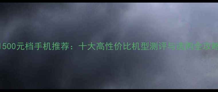 图片 1500元档手机推荐：十大高性价比机型测评与选购全攻略