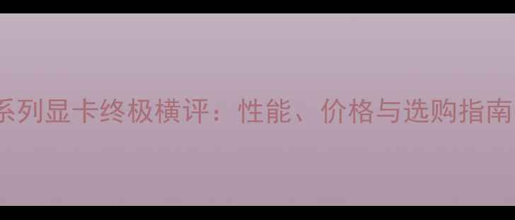 图片 16系列显卡终极横评：性能、价格与选购指南全2
