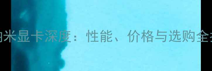 图片 16纳米显卡深度：性能、价格与选购全指南