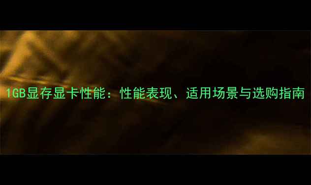 图片 1GB显存显卡性能：性能表现、适用场景与选购指南