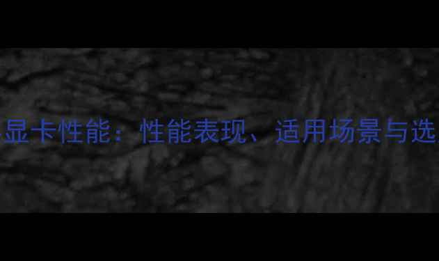 图片 1GB显存显卡性能：性能表现、适用场景与选购指南1