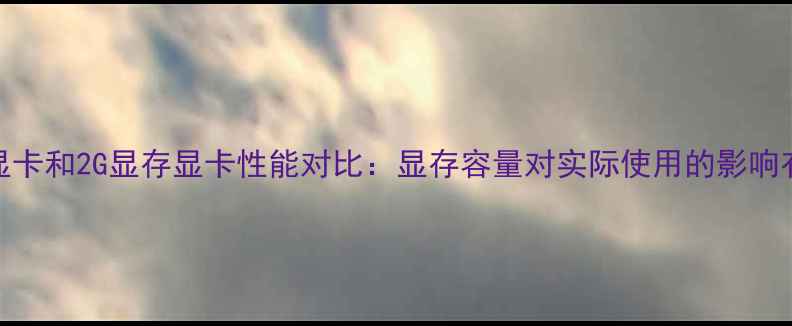 图片 1G显存显卡和2G显存显卡性能对比：显存容量对实际使用的影响有多大？