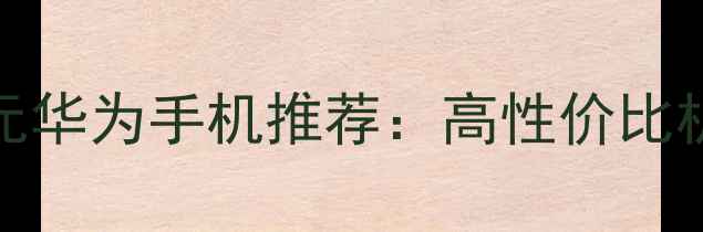 图片 2000元华为手机推荐：高性价比机型全