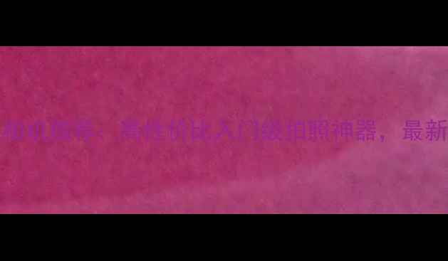 图片 2000元左右相机推荐：高性价比入门级拍照神器，最新款对比评测