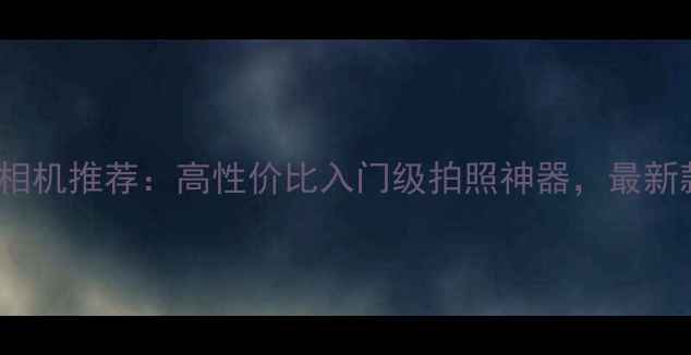 图片 2000元左右相机推荐：高性价比入门级拍照神器，最新款对比评测1
