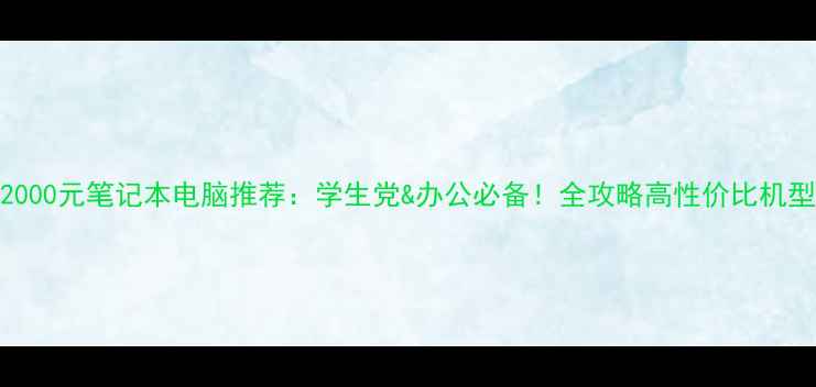 图片 2000元笔记本电脑推荐：学生党&办公必备！全攻略高性价比机型